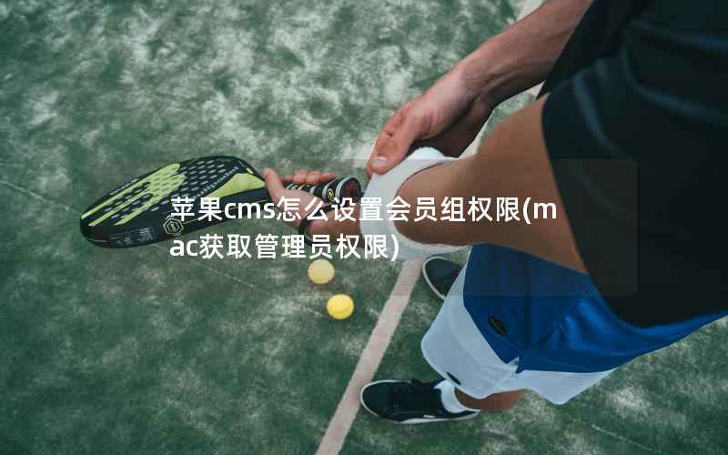 苹果cms怎么设置会员组权限(mac获取管理员权限)