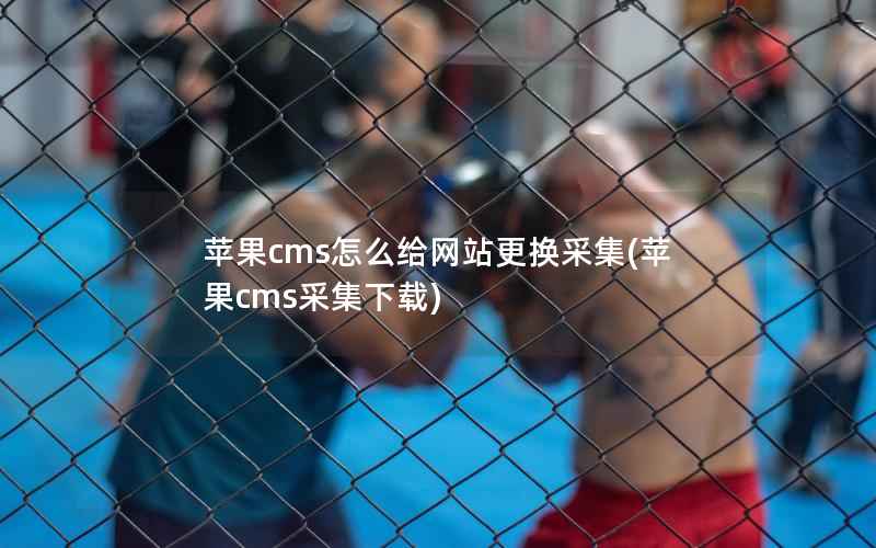 苹果cms怎么给网站更换采集(苹果cms采集下载)