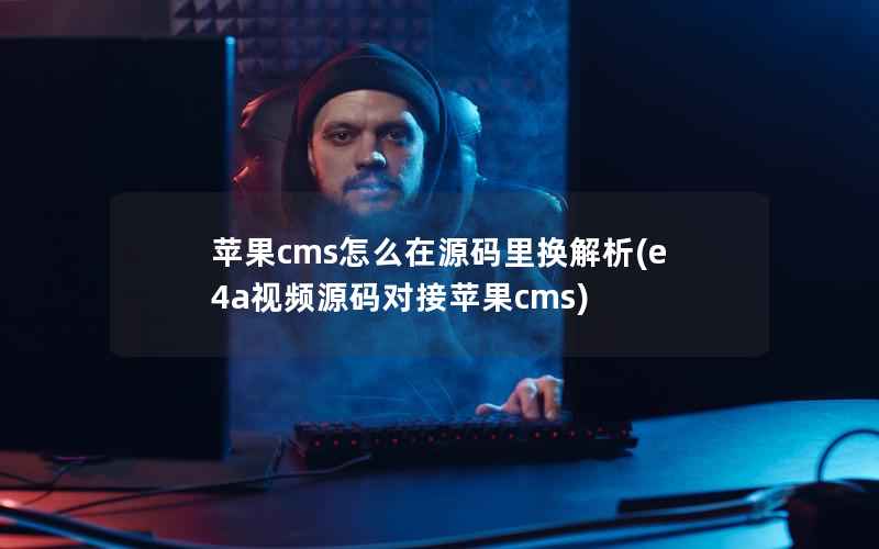 苹果cms怎么在源码里换解析(e4a视频源码对接苹果cms)