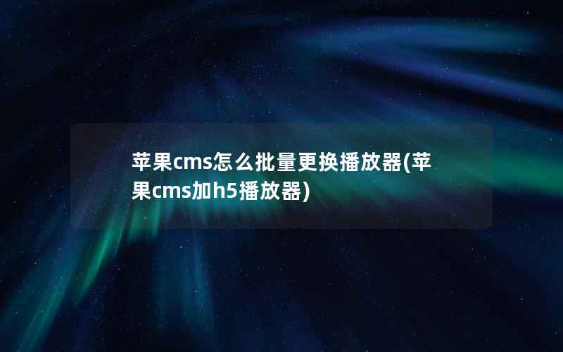 苹果cms怎么批量更换播放器(苹果cms加h5播放器)