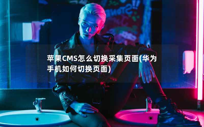 苹果CMS怎么切换采集页面(华为手机如何切换页面)