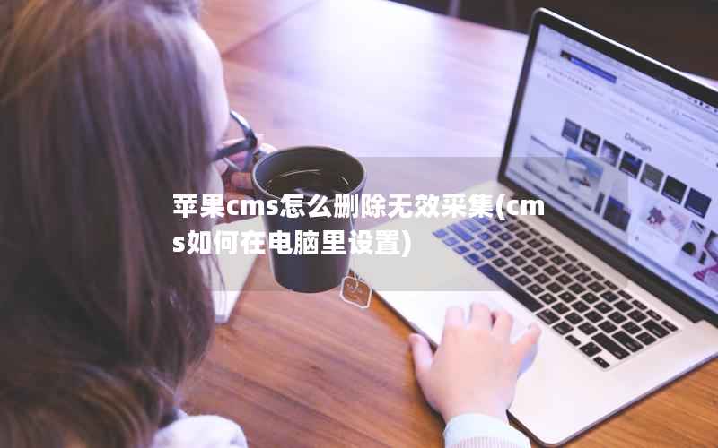 苹果cms怎么删除无效采集(cms如何在电脑里设置)