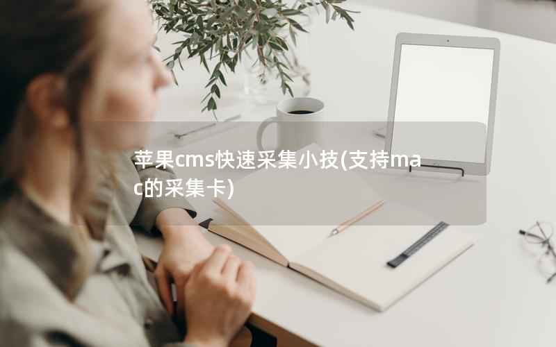 苹果cms快速采集小技(支持mac的采集卡)