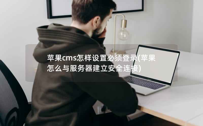 苹果cms怎样设置必须登录(苹果怎么与服务器建立安全连接)