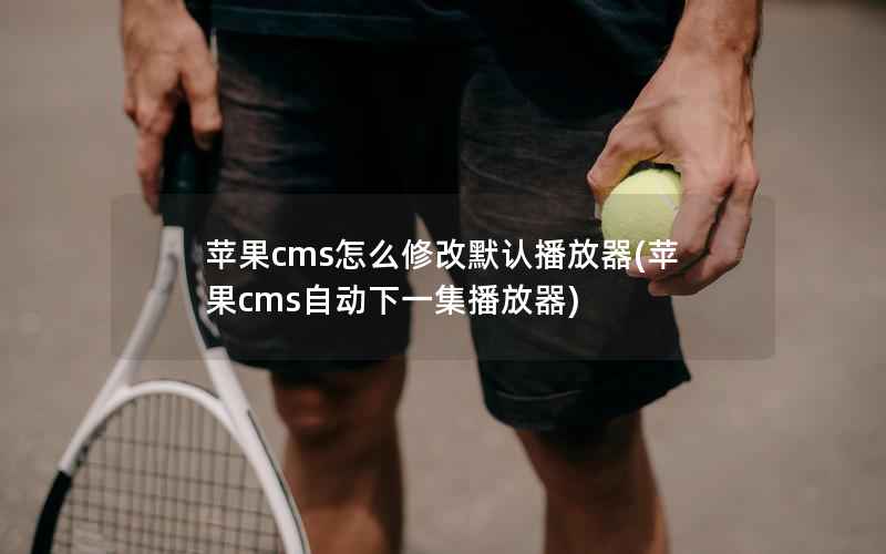 苹果cms怎么修改默认播放器(苹果cms自动下一集播放器)