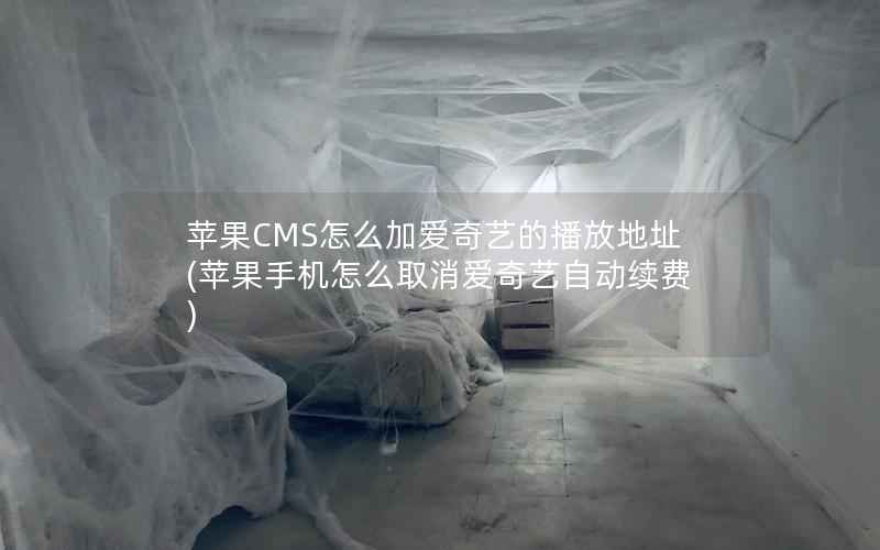 苹果CMS怎么加爱奇艺的播放地址(苹果手机怎么取消爱奇艺自动续费)