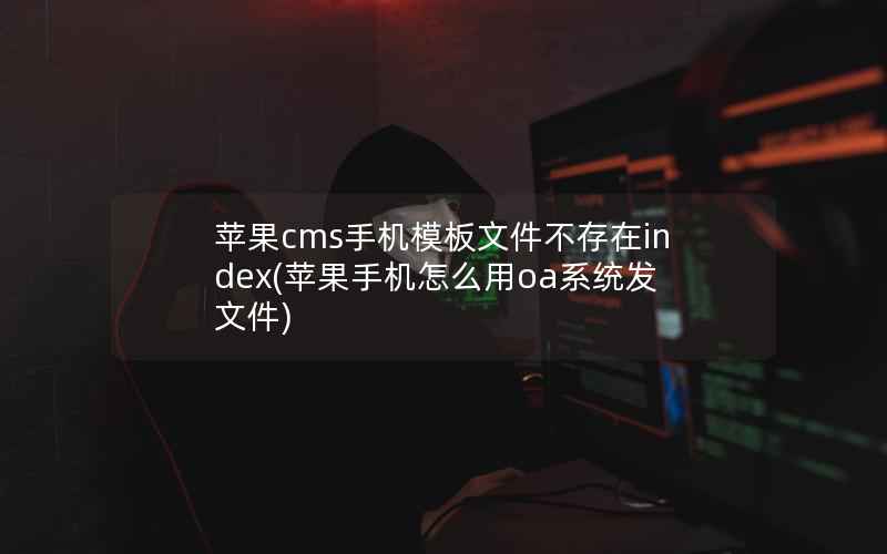 苹果cms手机模板文件不存在index(苹果手机怎么用oa系统发文件)