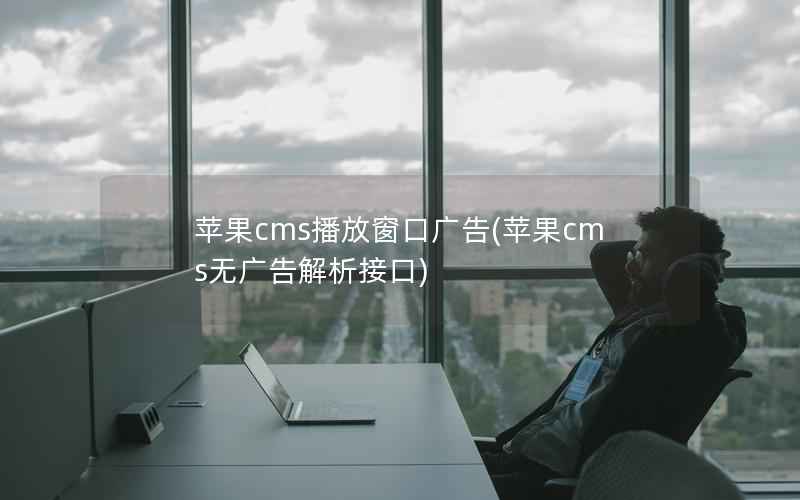 苹果cms播放窗口广告(苹果cms无广告解析接口)