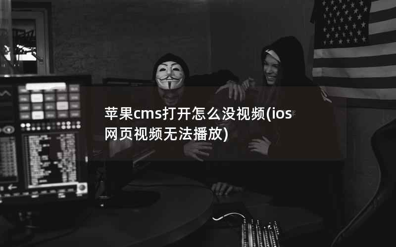 苹果cms打开怎么没视频(ios网页视频无法播放)