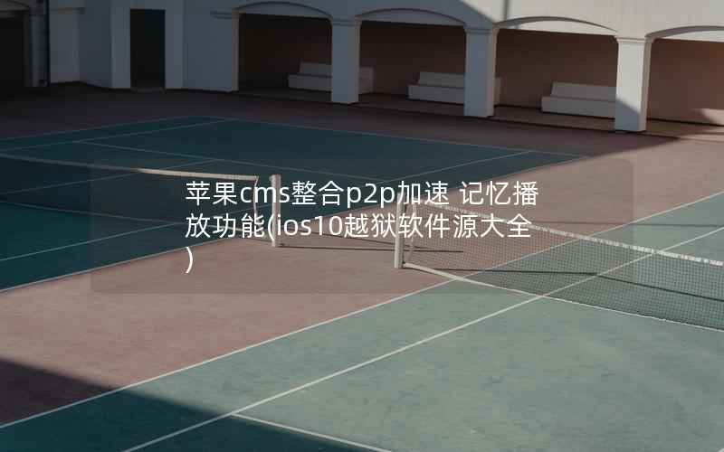 苹果cms整合p2p加速 记忆播放功能(ios10越狱软件源大全)