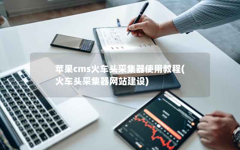 苹果cms火车头采集器使用教程(火车头采集器网站建设)