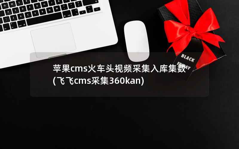 苹果cms火车头视频采集入库集数(飞飞cms采集360kan)