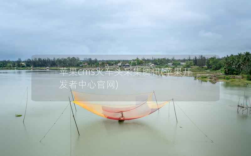 苹果cms火车头采集腾讯(苹果开发者中心官网)