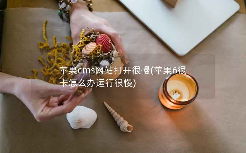 苹果cms网站打开很慢(苹果6很卡怎么办运行很慢)