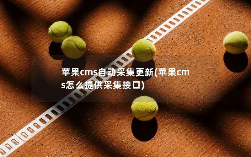 苹果cms自动采集更新(苹果cms怎么提供采集接口)