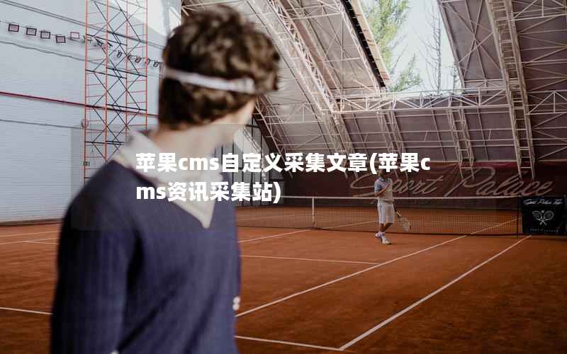 苹果cms自定义采集文章(苹果cms资讯采集站)