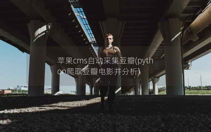 苹果cms自动采集豆瓣(python爬取豆瓣电影并分析)