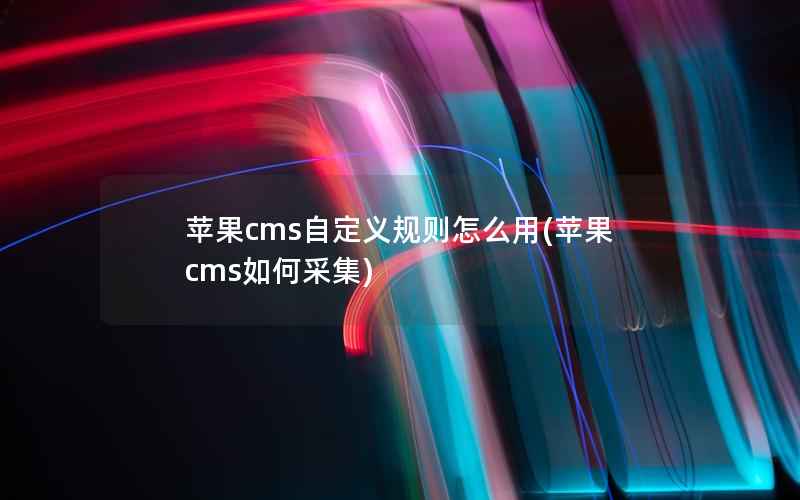 苹果cms自定义规则怎么用(苹果cms如何采集)