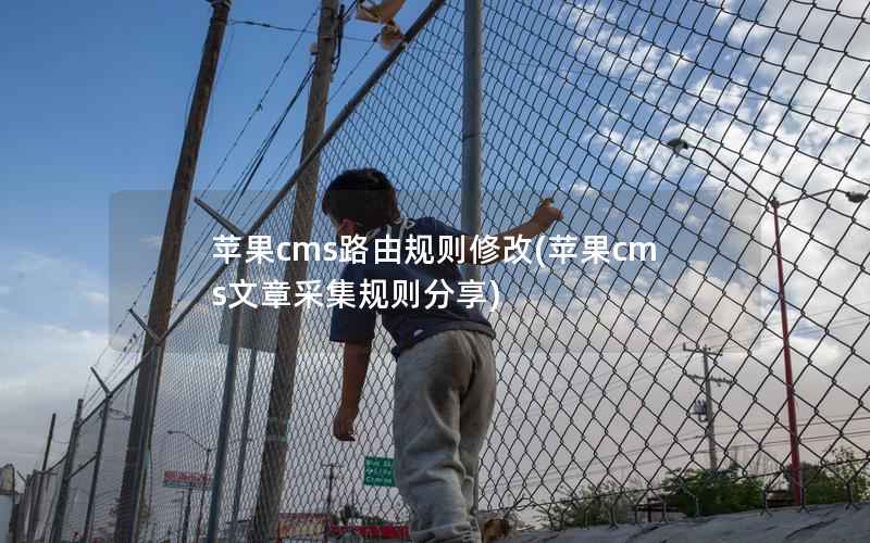 苹果cms路由规则修改(苹果cms文章采集规则分享)