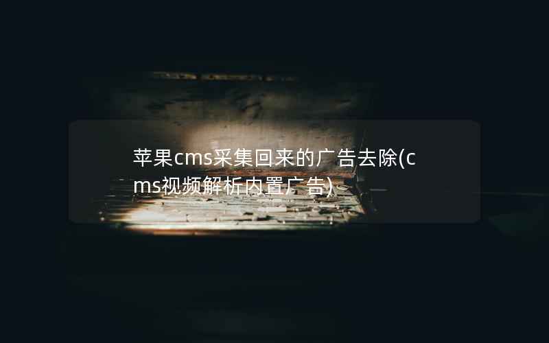 苹果cms采集回来的广告去除(cms视频解析内置广告)