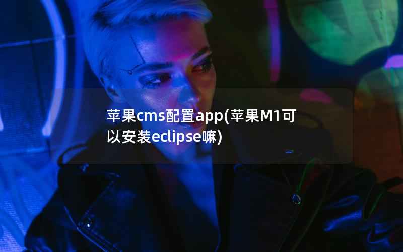 苹果cms配置app(苹果M1可以安装eclipse嘛)