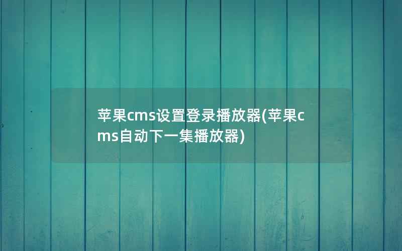 苹果cms设置登录播放器(苹果cms自动下一集播放器)