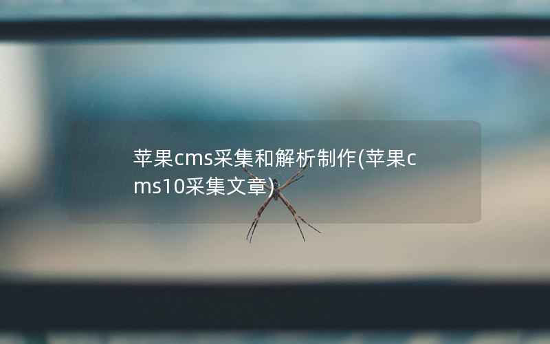 苹果cms采集和解析制作(苹果cms10采集文章)