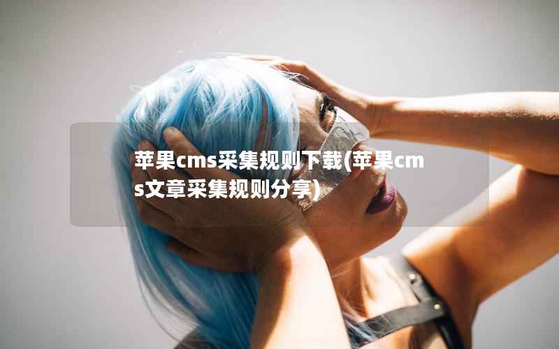 苹果cms采集规则下载(苹果cms文章采集规则分享)