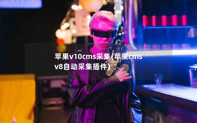 苹果v10cms采集(苹果cmsv8自动采集插件)