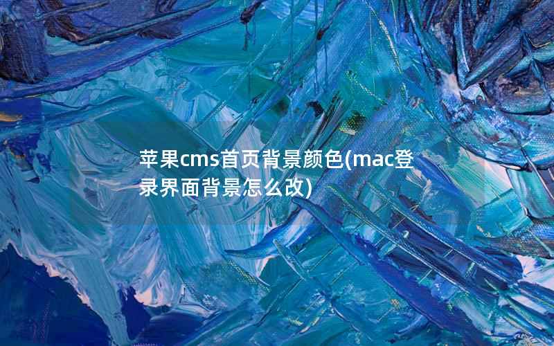 苹果cms首页背景颜色(mac登录界面背景怎么改)