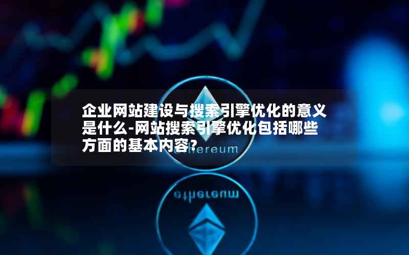 企业网站建设与搜索引擎优化的意义是什么-网站搜索引擎优化包括哪些方面的基本内容？