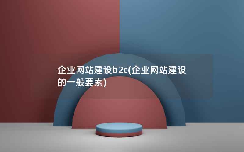 企业网站建设b2c(企业网站建设的一般要素)