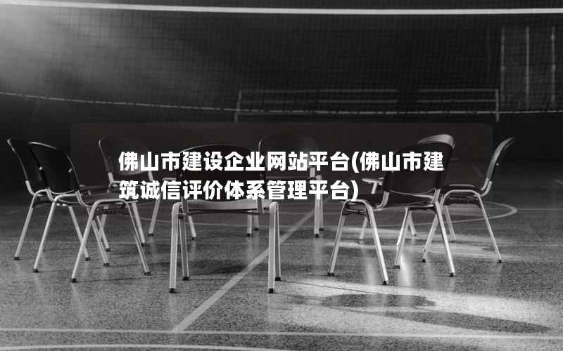 佛山市建设企业网站平台(佛山市建筑诚信评价体系管理平台)