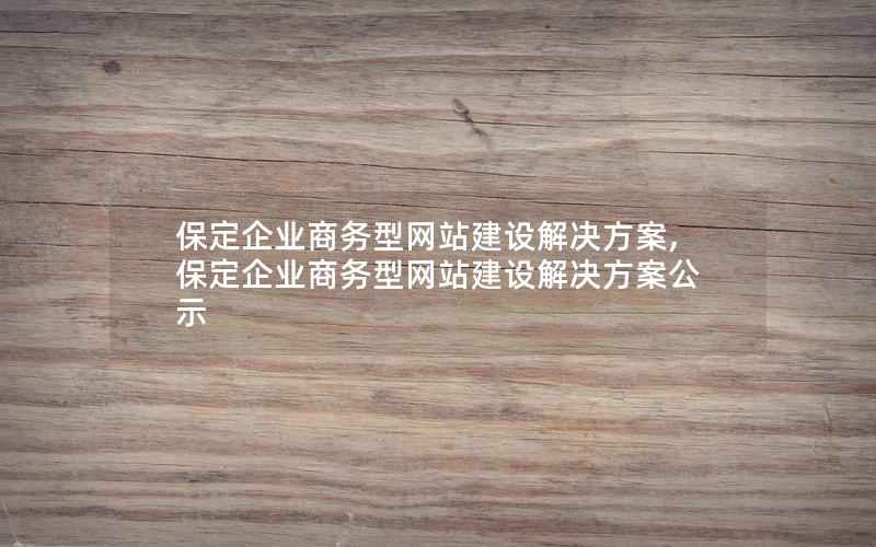 保定企业商务型网站建设解决方案,保定企业商务型网站建设解决方案公示