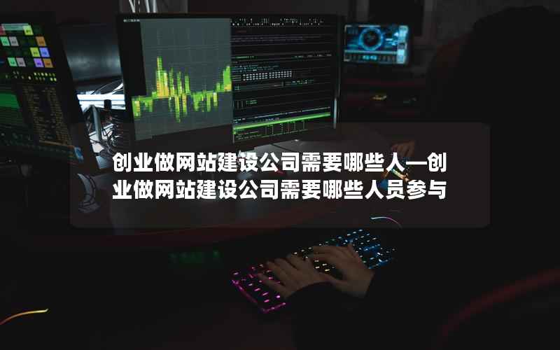 创业做网站建设公司需要哪些人—创业做网站建设公司需要哪些人员参与