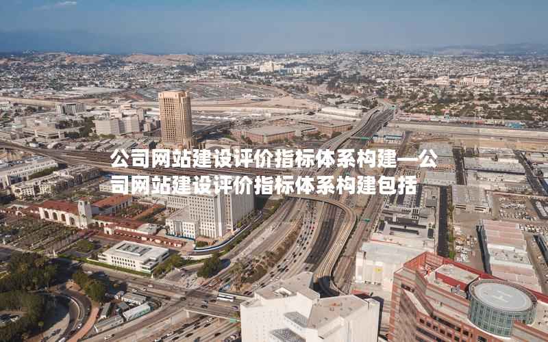 公司网站建设评价指标体系构建—公司网站建设评价指标体系构建包括