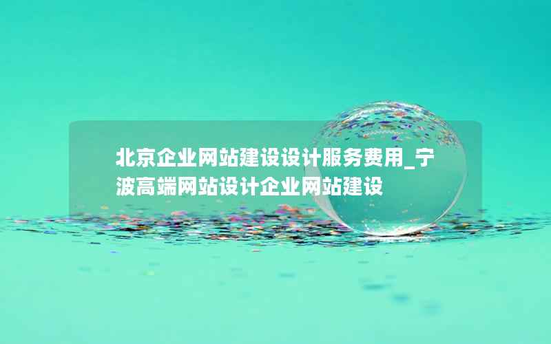 北京企业网站建设设计服务费用_宁波高端网站设计企业网站建设