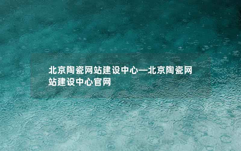 北京陶瓷网站建设中心—北京陶瓷网站建设中心官网