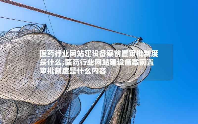 医药行业网站建设备案前置审批制度是什么;医药行业网站建设备案前置审批制度是什么内容