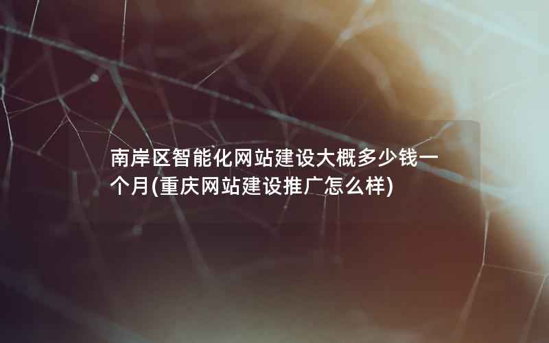 南岸区智能化网站建设大概多少钱一个月(重庆网站建设推广怎么样)