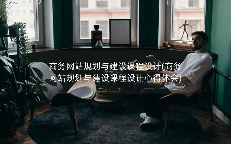 商务网站规划与建设课程设计(商务网站规划与建设课程设计心得体会)