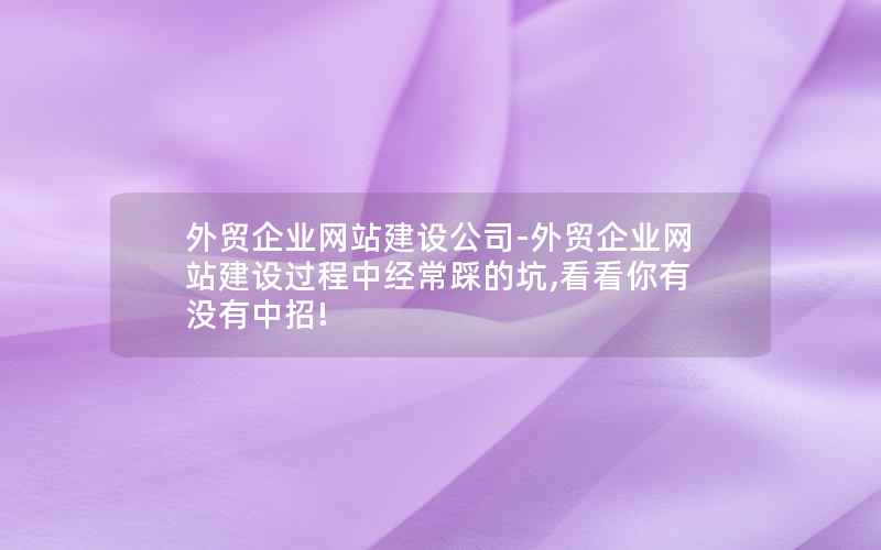 外贸企业网站建设公司-外贸企业网站建设过程中经常踩的坑,看看你有没有中招!