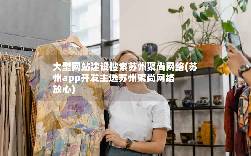 大型网站建设搜索苏州聚尚网络(苏州app开发主选苏州聚尚网络 放心)