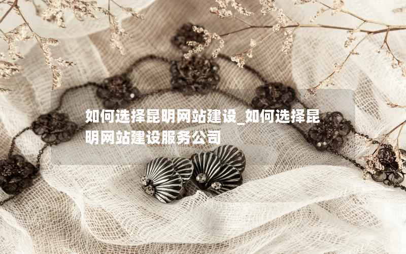 如何选择昆明网站建设_如何选择昆明网站建设服务公司