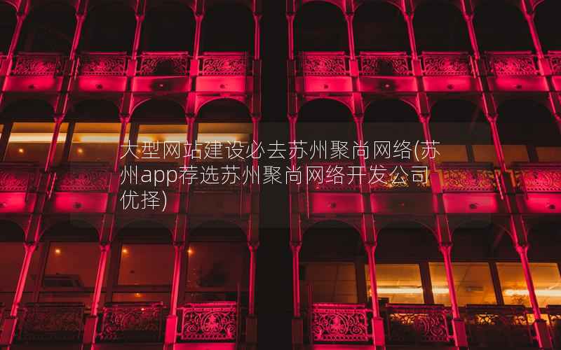 大型网站建设必去苏州聚尚网络(苏州app荐选苏州聚尚网络开发公司 优择)