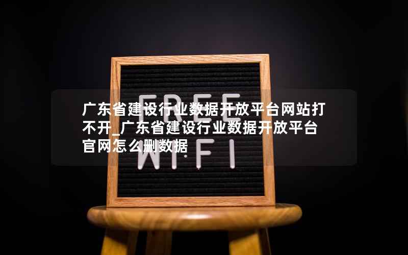 广东省建设行业数据开放平台网站打不开_广东省建设行业数据开放平台官网怎么删数据