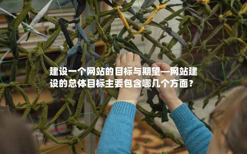 建设一个网站的目标与期望—网站建设的总体目标主要包含哪几个方面？