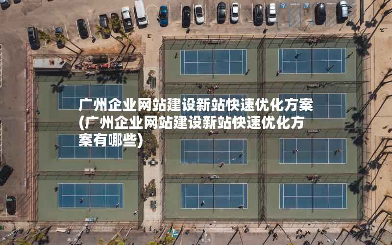 广州企业网站建设新站快速优化方案(广州企业网站建设新站快速优化方案有哪些)