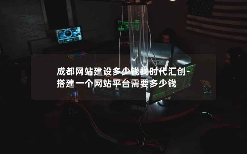 成都网站建设多少钱找时代汇创-搭建一个网站平台需要多少钱