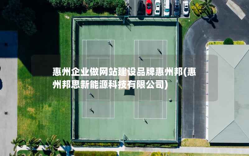 惠州企业做网站建设品牌惠州邦(惠州邦思新能源科技有限公司)